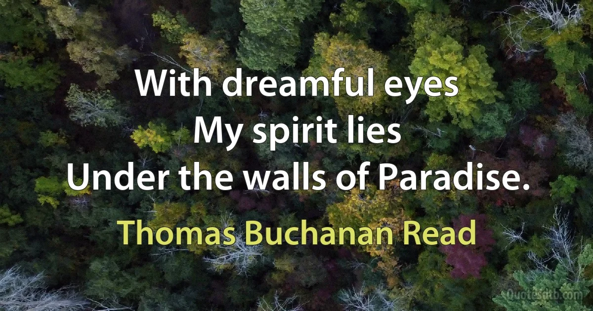 With dreamful eyes
My spirit lies
Under the walls of Paradise. (Thomas Buchanan Read)