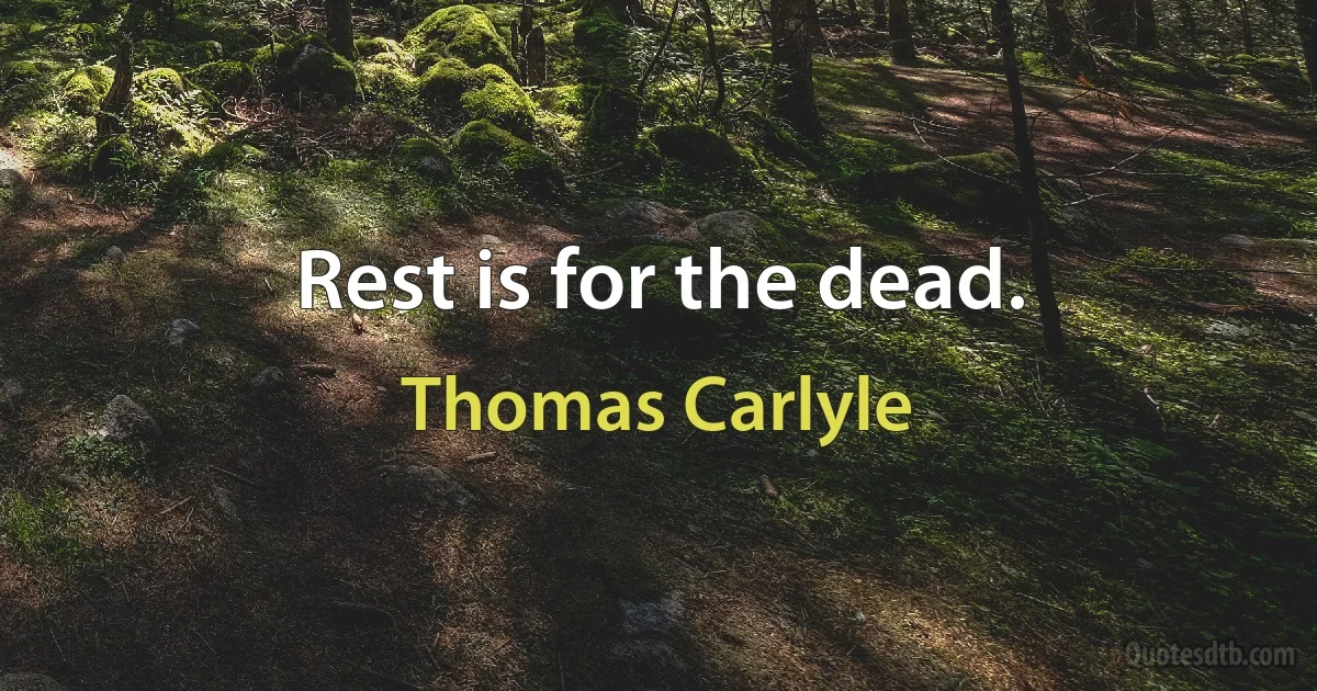 Rest is for the dead. (Thomas Carlyle)