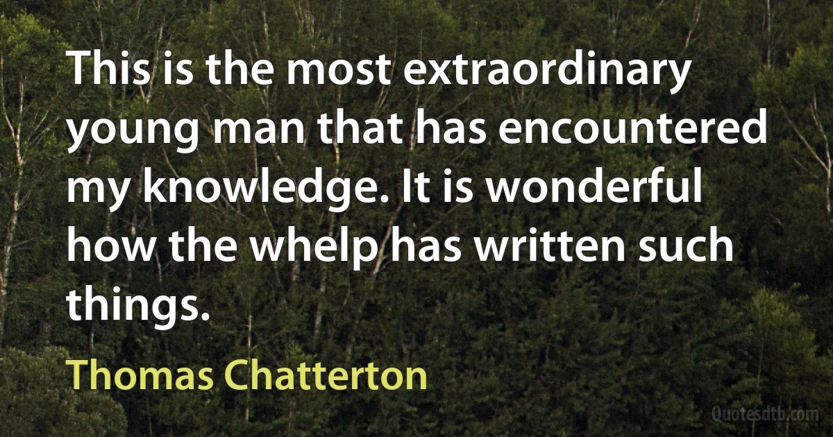 This is the most extraordinary young man that has encountered my knowledge. It is wonderful how the whelp has written such things. (Thomas Chatterton)