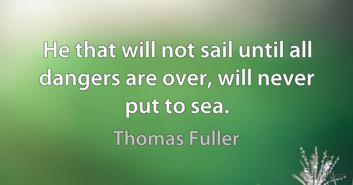 He that will not sail until all dangers are over, will never put to sea. (Thomas Fuller)