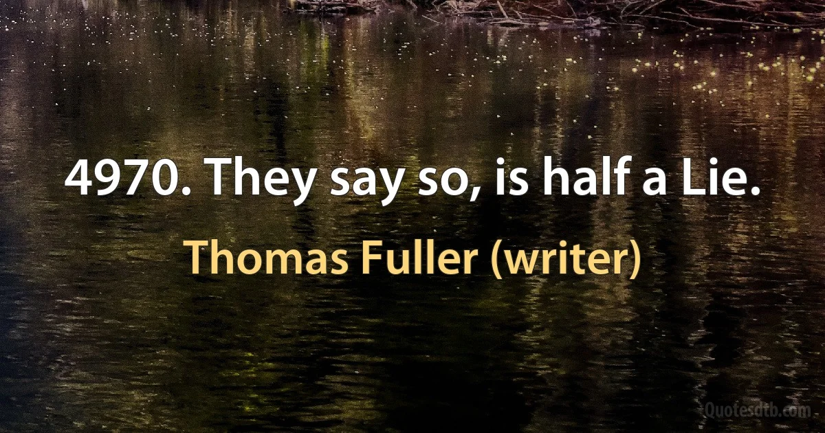 4970. They say so, is half a Lie. (Thomas Fuller (writer))