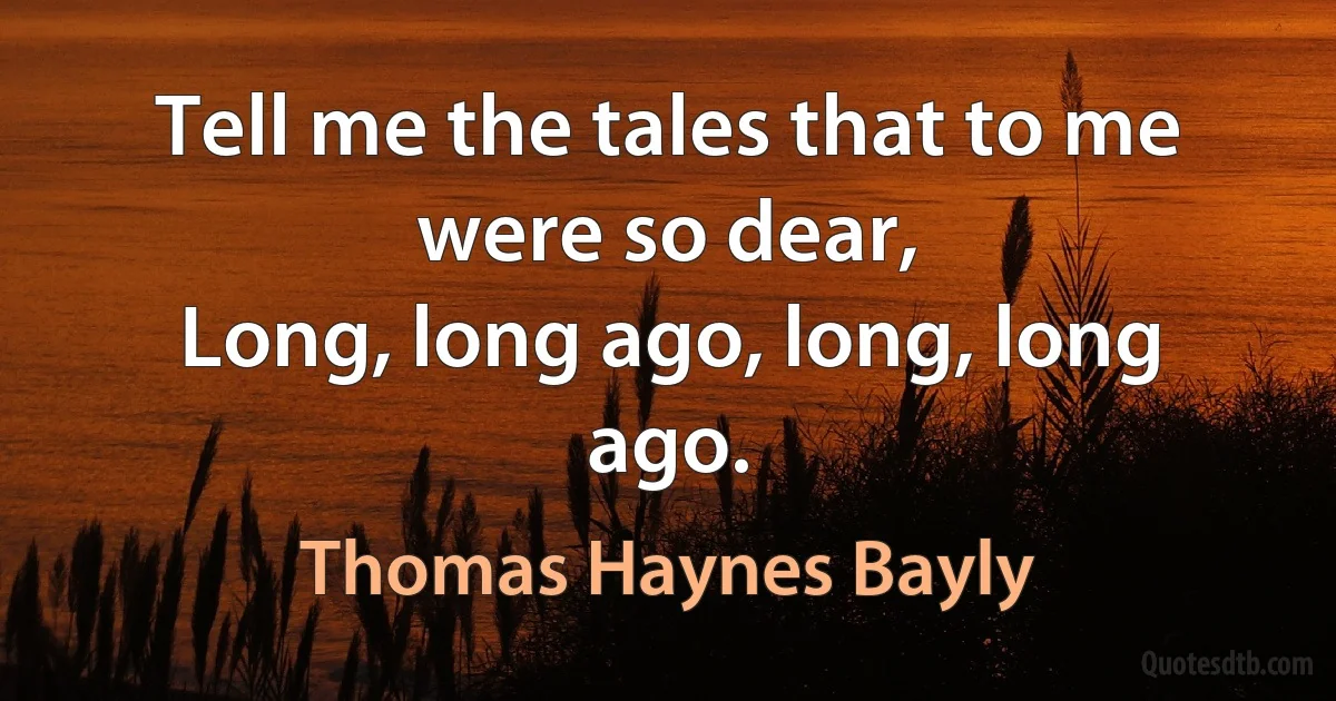 Tell me the tales that to me were so dear,
Long, long ago, long, long ago. (Thomas Haynes Bayly)