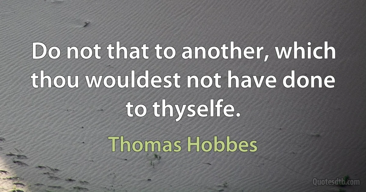 Do not that to another, which thou wouldest not have done to thyselfe. (Thomas Hobbes)