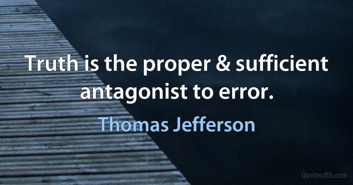 Truth is the proper & sufficient antagonist to error. (Thomas Jefferson)