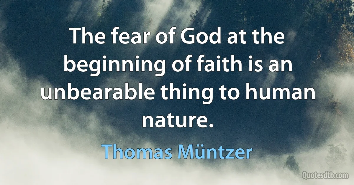 The fear of God at the beginning of faith is an unbearable thing to human nature. (Thomas Müntzer)