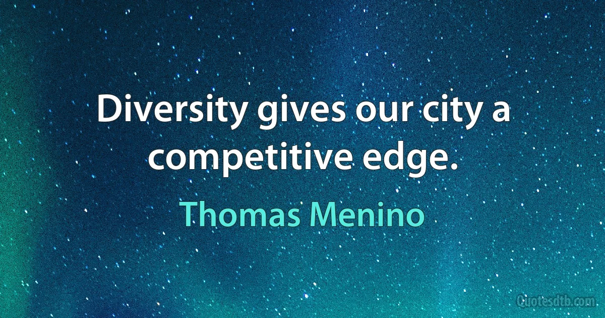 Diversity gives our city a competitive edge. (Thomas Menino)