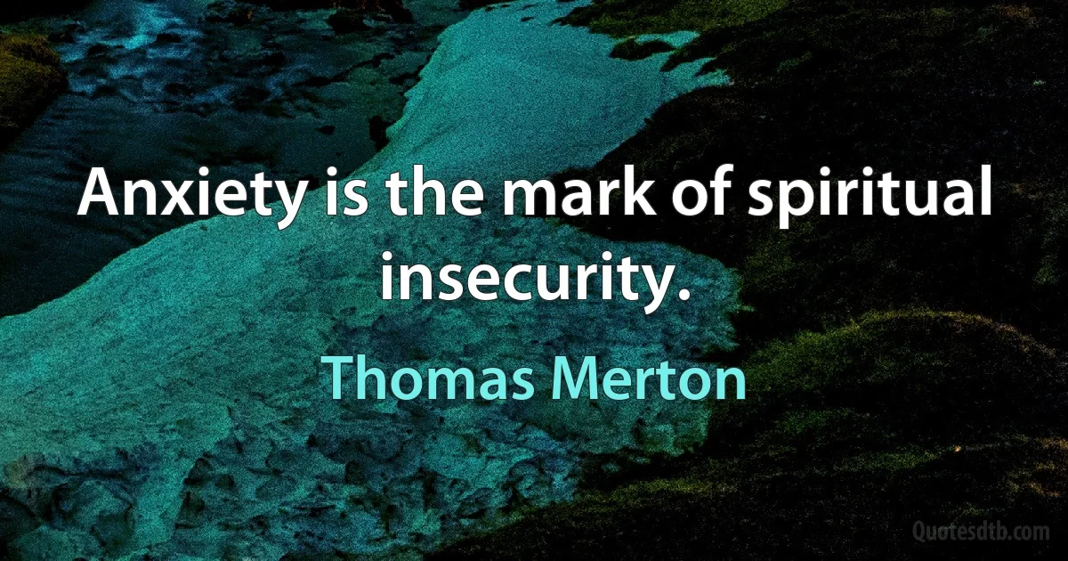 Anxiety is the mark of spiritual insecurity. (Thomas Merton)