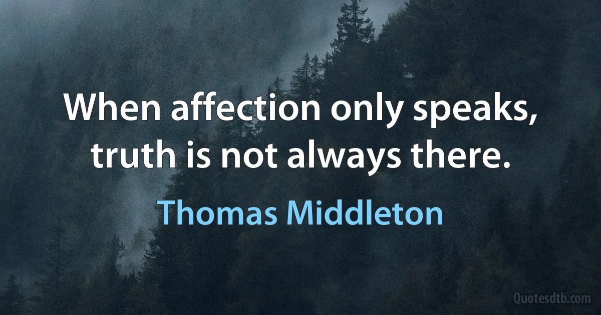 When affection only speaks, truth is not always there. (Thomas Middleton)