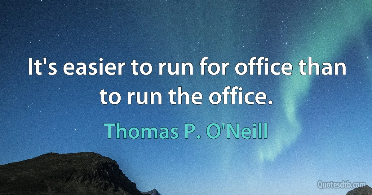 It's easier to run for office than to run the office. (Thomas P. O'Neill)