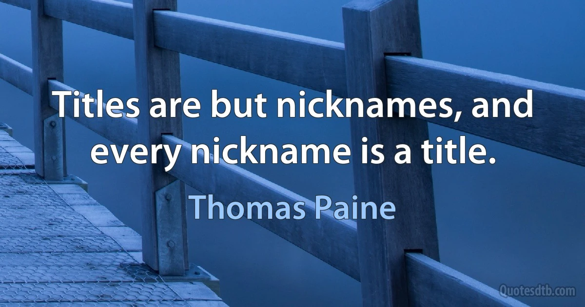 Titles are but nicknames, and every nickname is a title. (Thomas Paine)