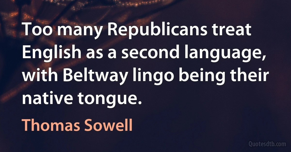 Too many Republicans treat English as a second language, with Beltway lingo being their native tongue. (Thomas Sowell)