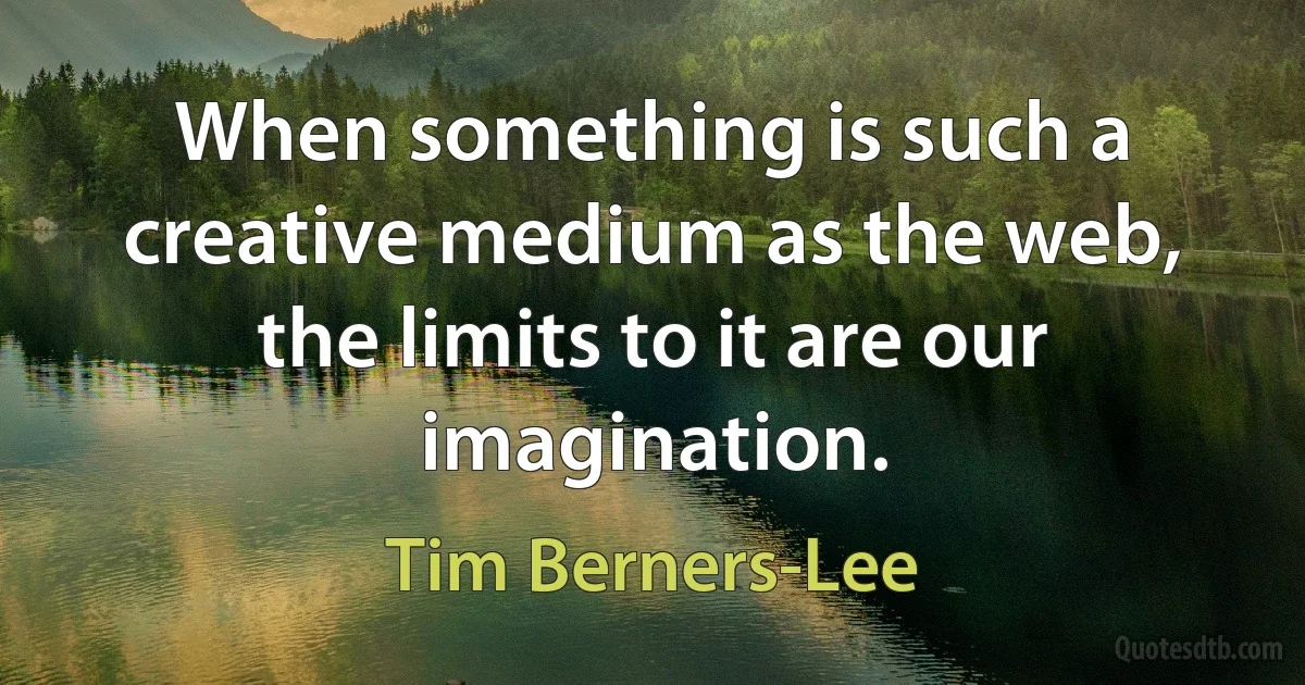 When something is such a creative medium as the web, the limits to it are our imagination. (Tim Berners-Lee)