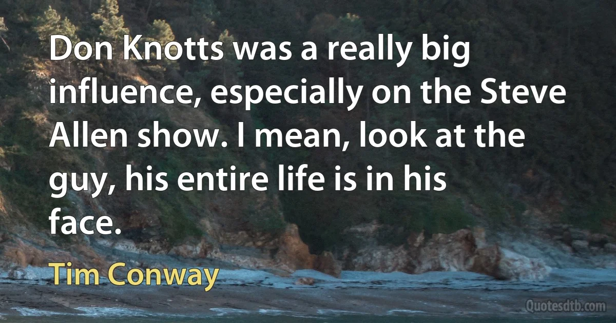 Don Knotts was a really big influence, especially on the Steve Allen show. I mean, look at the guy, his entire life is in his face. (Tim Conway)