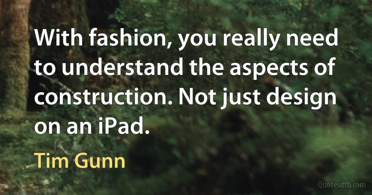 With fashion, you really need to understand the aspects of construction. Not just design on an iPad. (Tim Gunn)