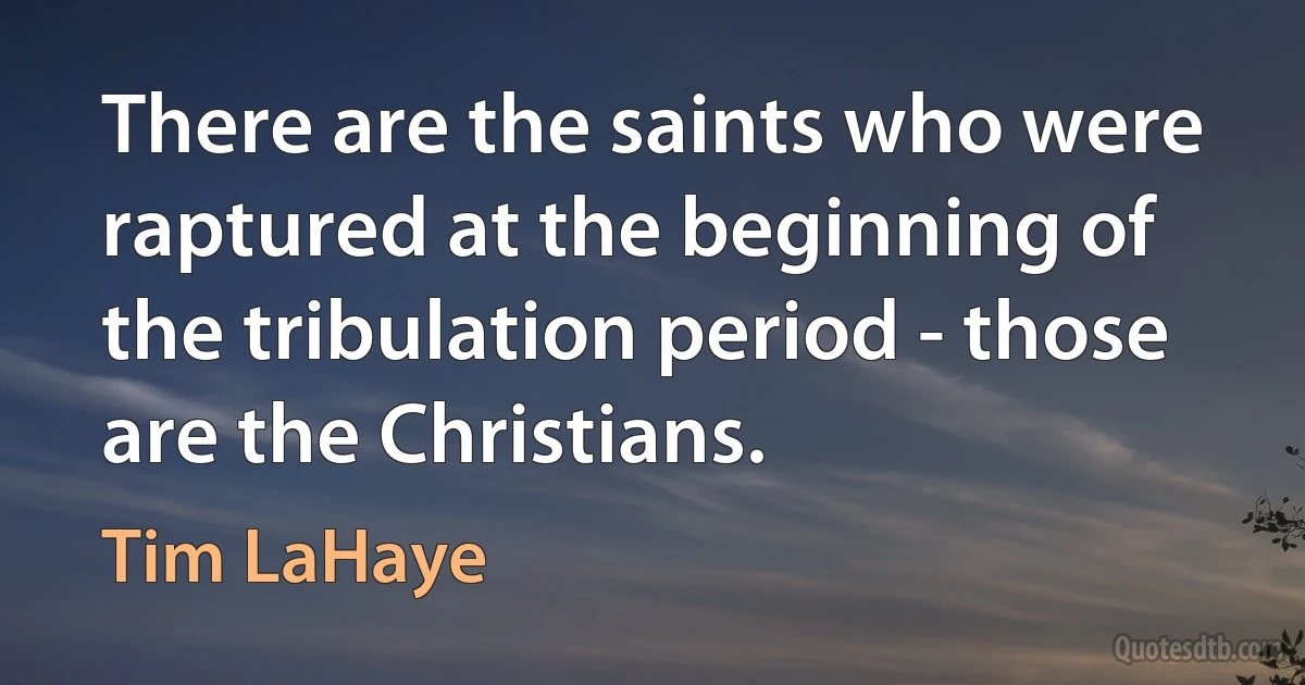 There are the saints who were raptured at the beginning of the tribulation period - those are the Christians. (Tim LaHaye)