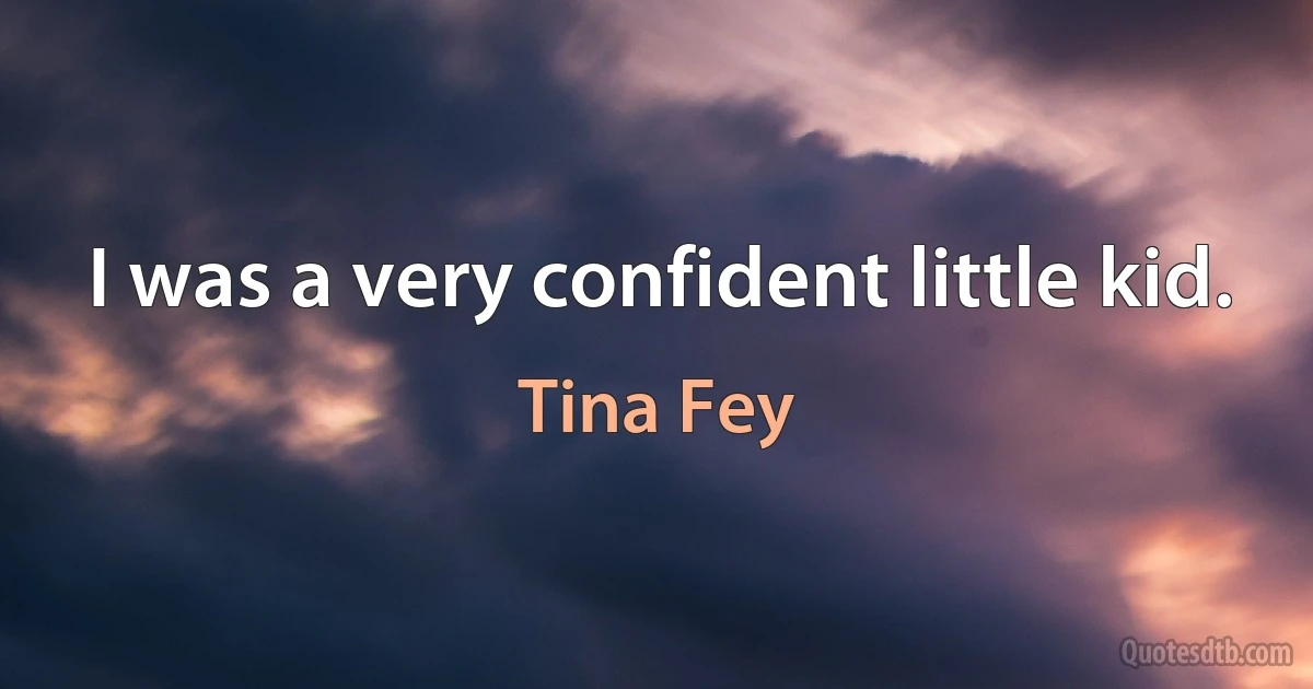 I was a very confident little kid. (Tina Fey)