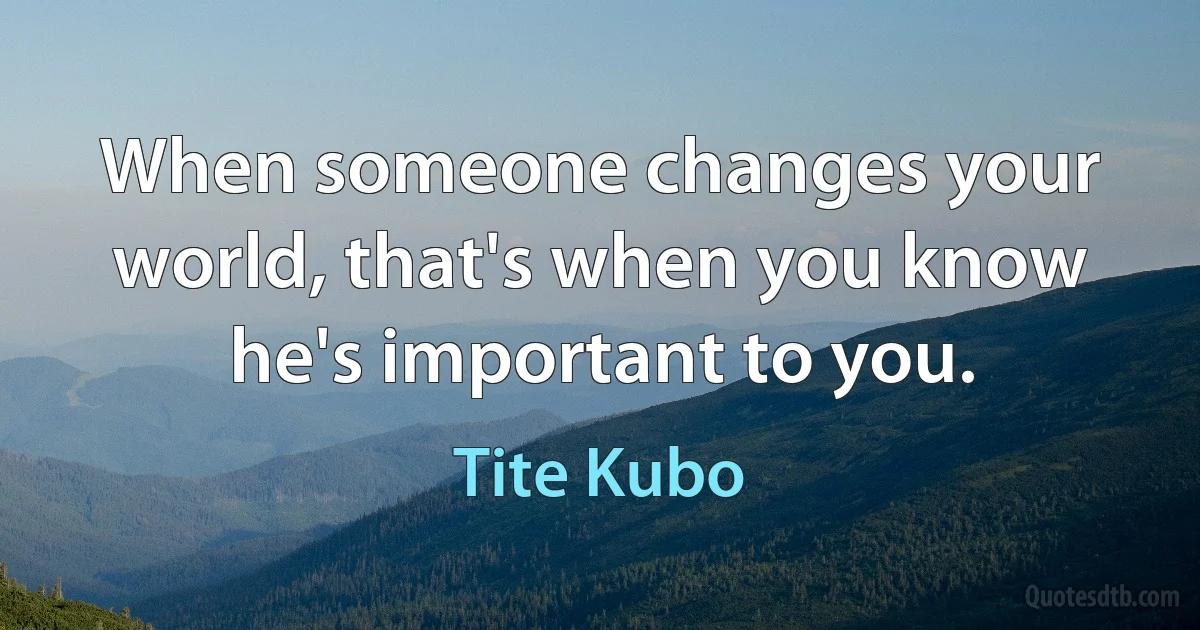 When someone changes your world, that's when you know he's important to you. (Tite Kubo)