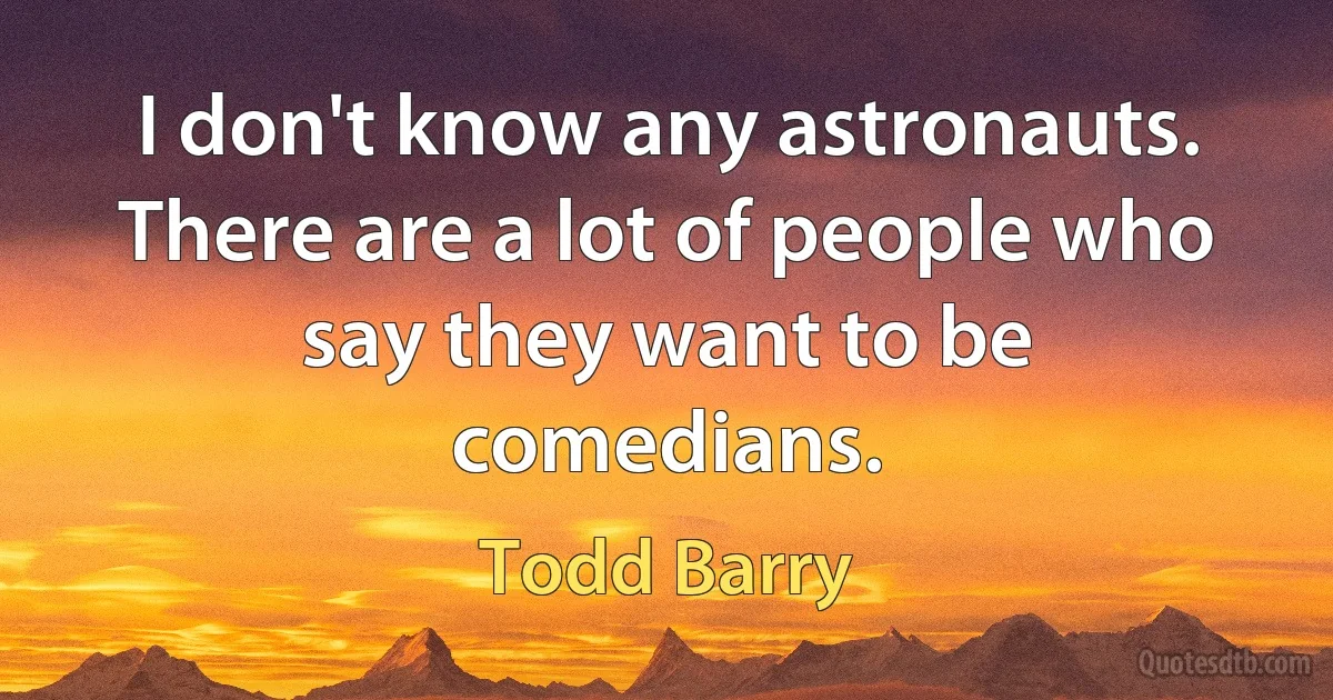 I don't know any astronauts. There are a lot of people who say they want to be comedians. (Todd Barry)