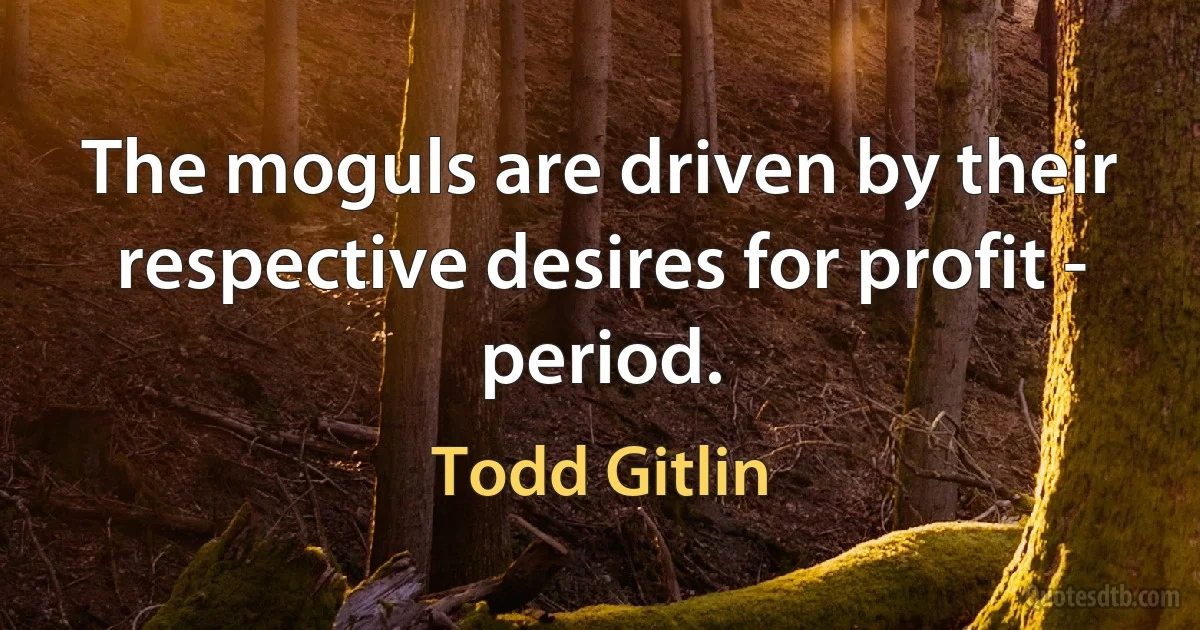 The moguls are driven by their respective desires for profit - period. (Todd Gitlin)