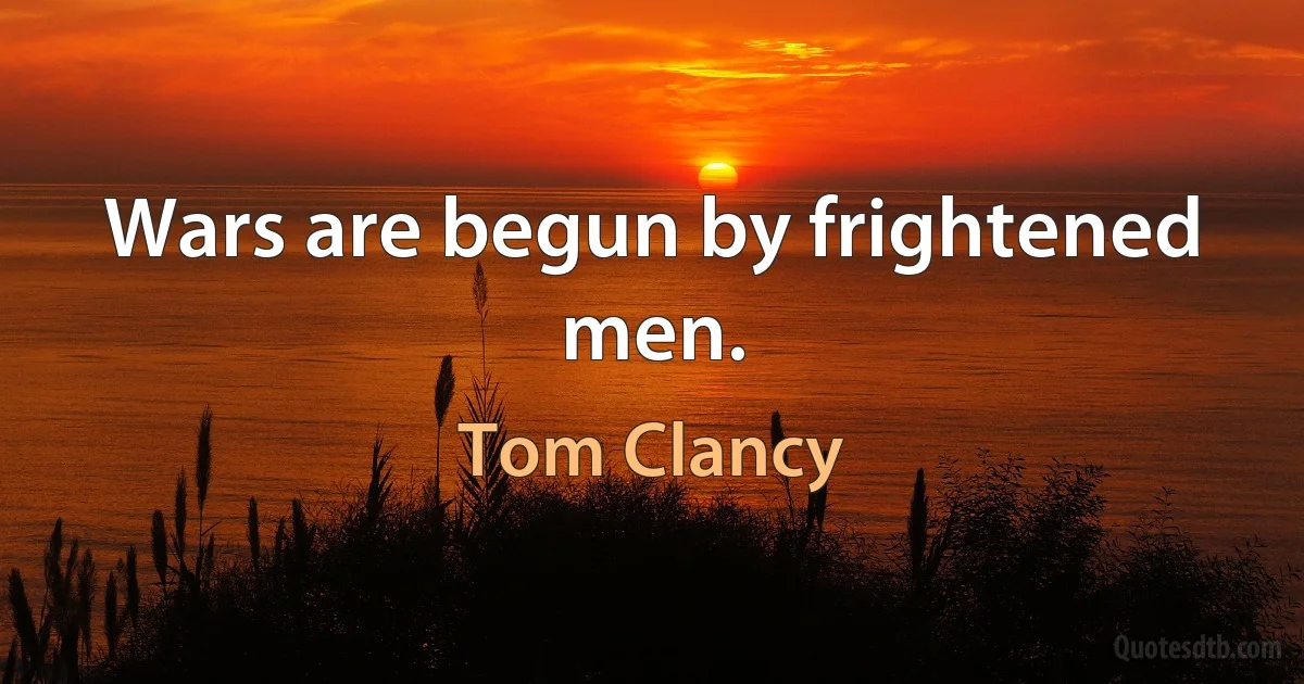 Wars are begun by frightened men. (Tom Clancy)