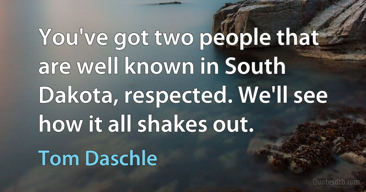 You've got two people that are well known in South Dakota, respected. We'll see how it all shakes out. (Tom Daschle)