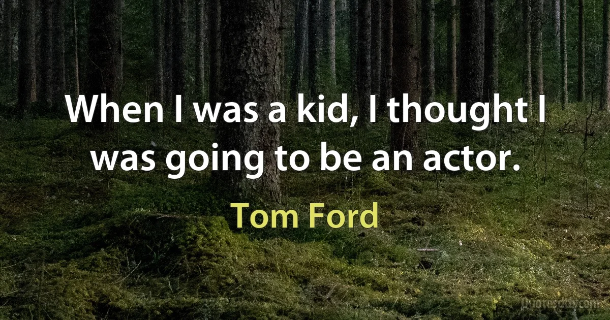 When I was a kid, I thought I was going to be an actor. (Tom Ford)