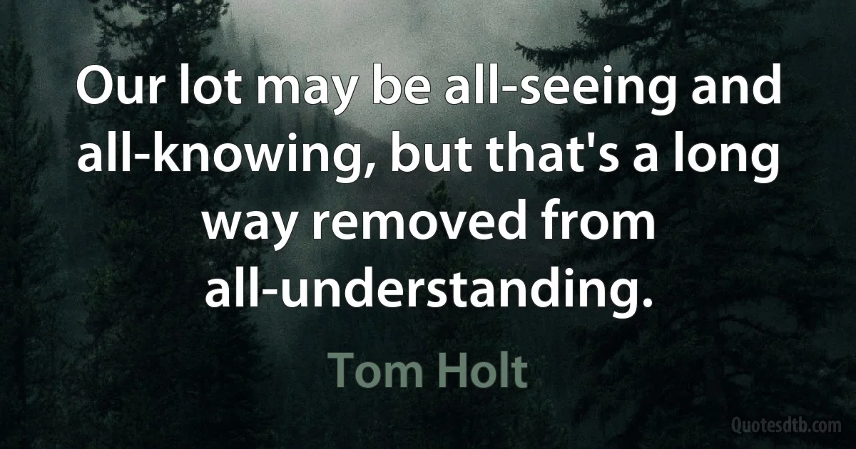 Our lot may be all-seeing and all-knowing, but that's a long way removed from all-understanding. (Tom Holt)