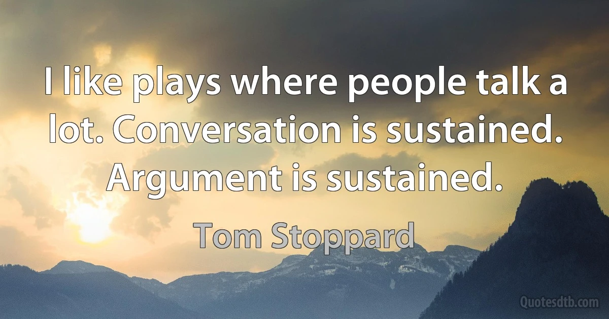 I like plays where people talk a lot. Conversation is sustained. Argument is sustained. (Tom Stoppard)