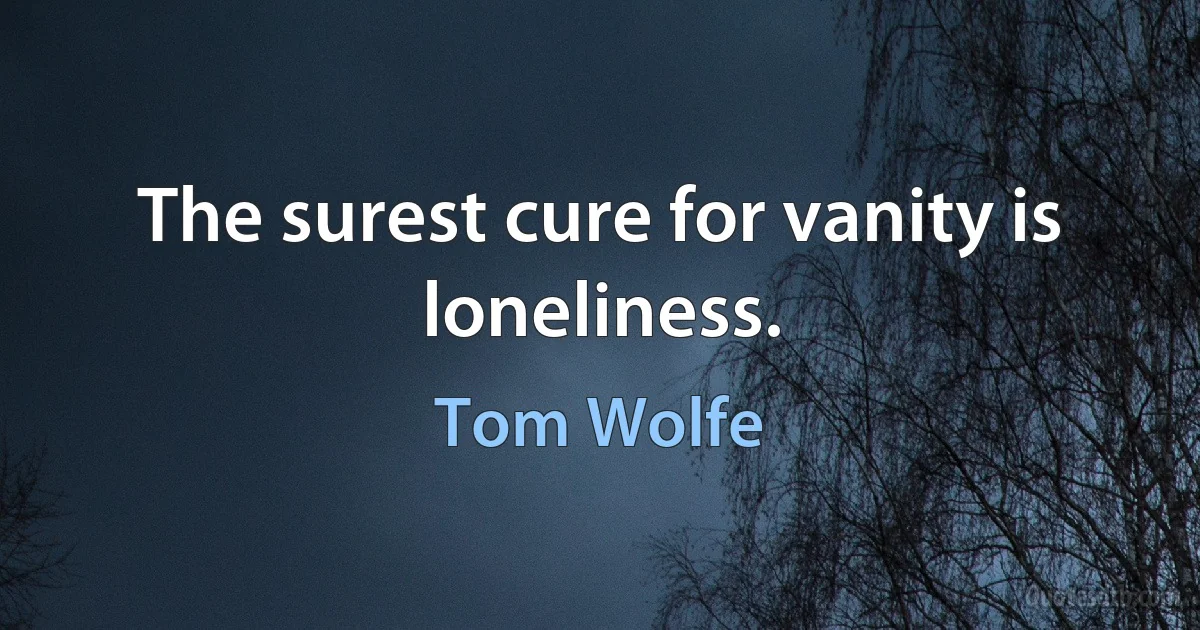 The surest cure for vanity is loneliness. (Tom Wolfe)