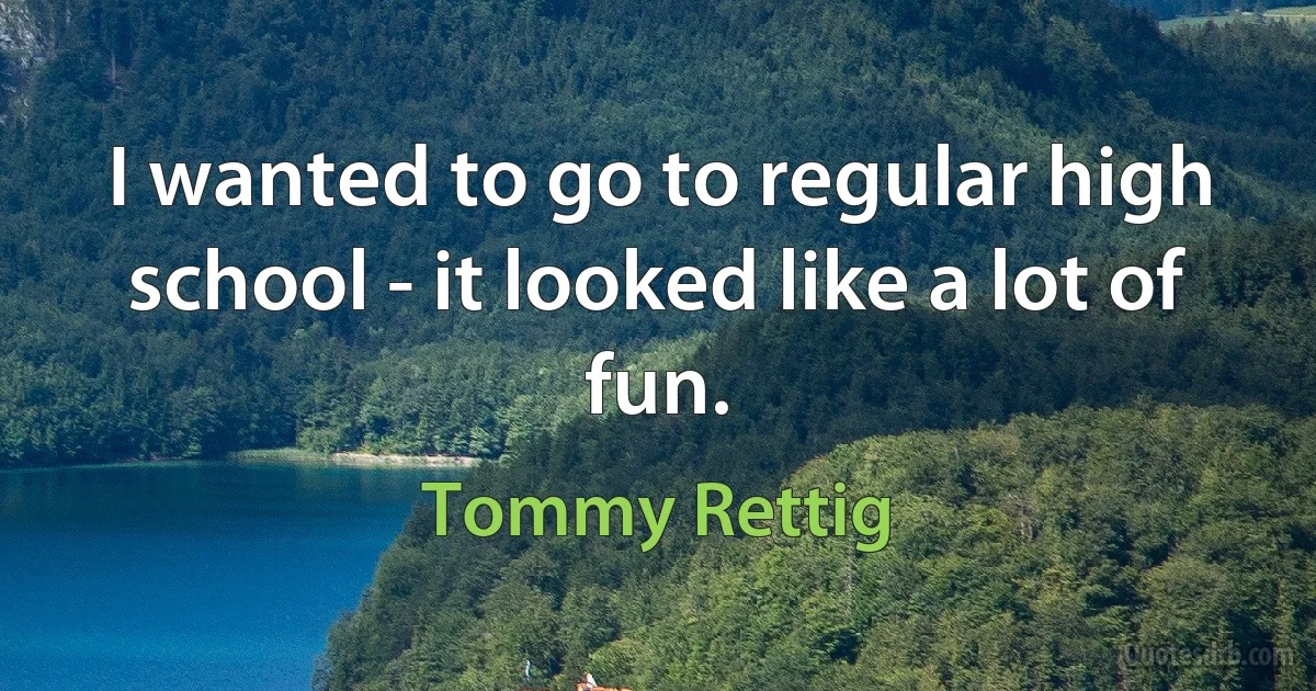 I wanted to go to regular high school - it looked like a lot of fun. (Tommy Rettig)