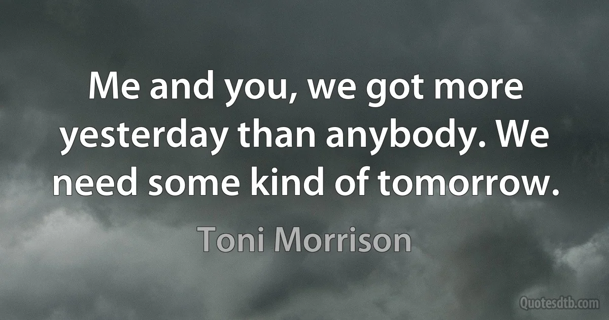 Me and you, we got more yesterday than anybody. We need some kind of tomorrow. (Toni Morrison)