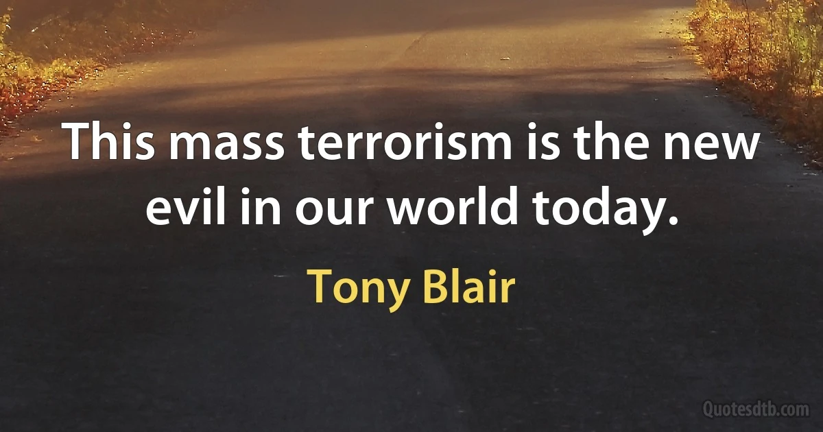 This mass terrorism is the new evil in our world today. (Tony Blair)