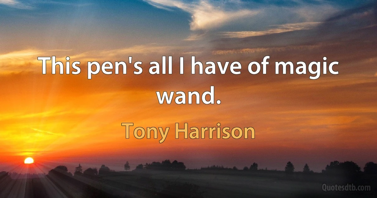 This pen's all I have of magic wand. (Tony Harrison)