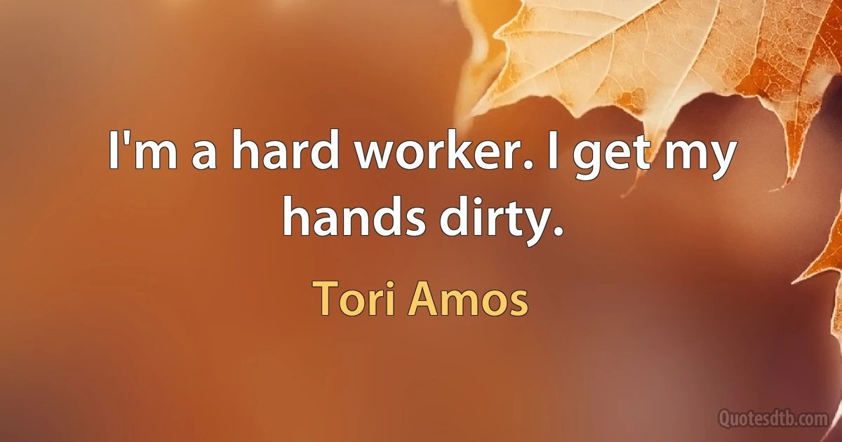 I'm a hard worker. I get my hands dirty. (Tori Amos)