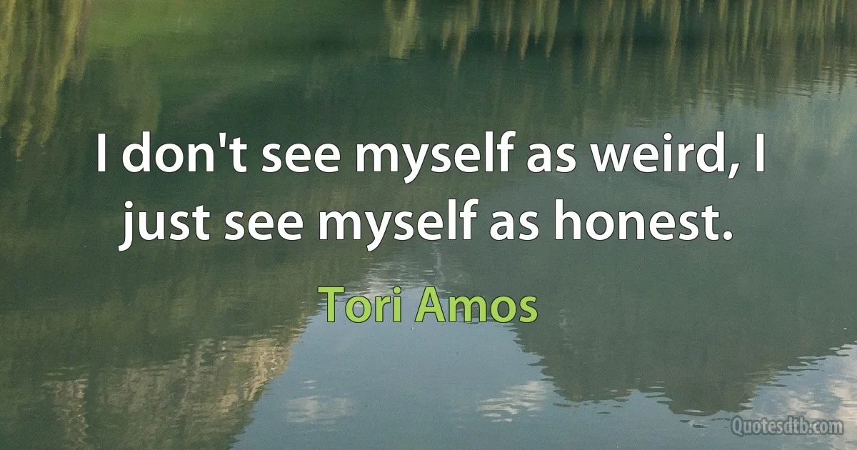 I don't see myself as weird, I just see myself as honest. (Tori Amos)