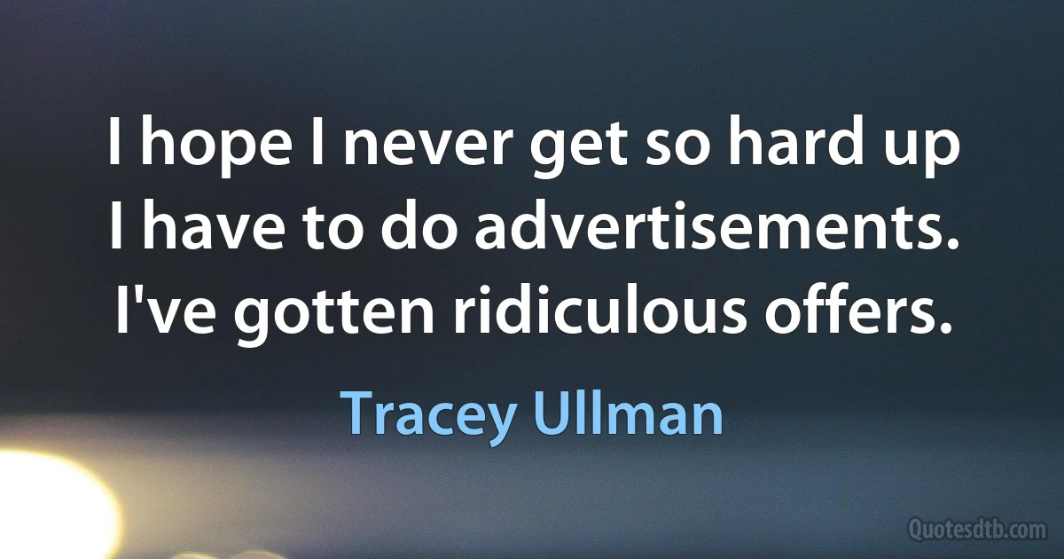 I hope I never get so hard up I have to do advertisements. I've gotten ridiculous offers. (Tracey Ullman)