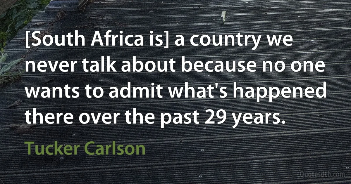 [South Africa is] a country we never talk about because no one wants to admit what's happened there over the past 29 years. (Tucker Carlson)