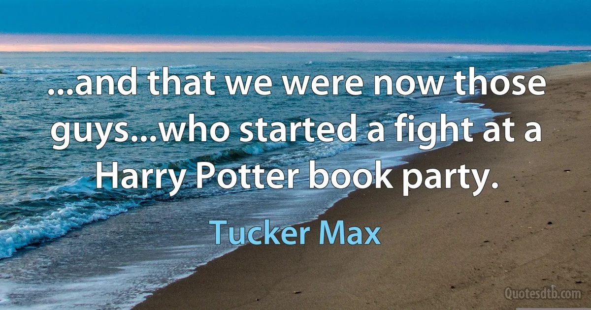 ...and that we were now those guys...who started a fight at a Harry Potter book party. (Tucker Max)