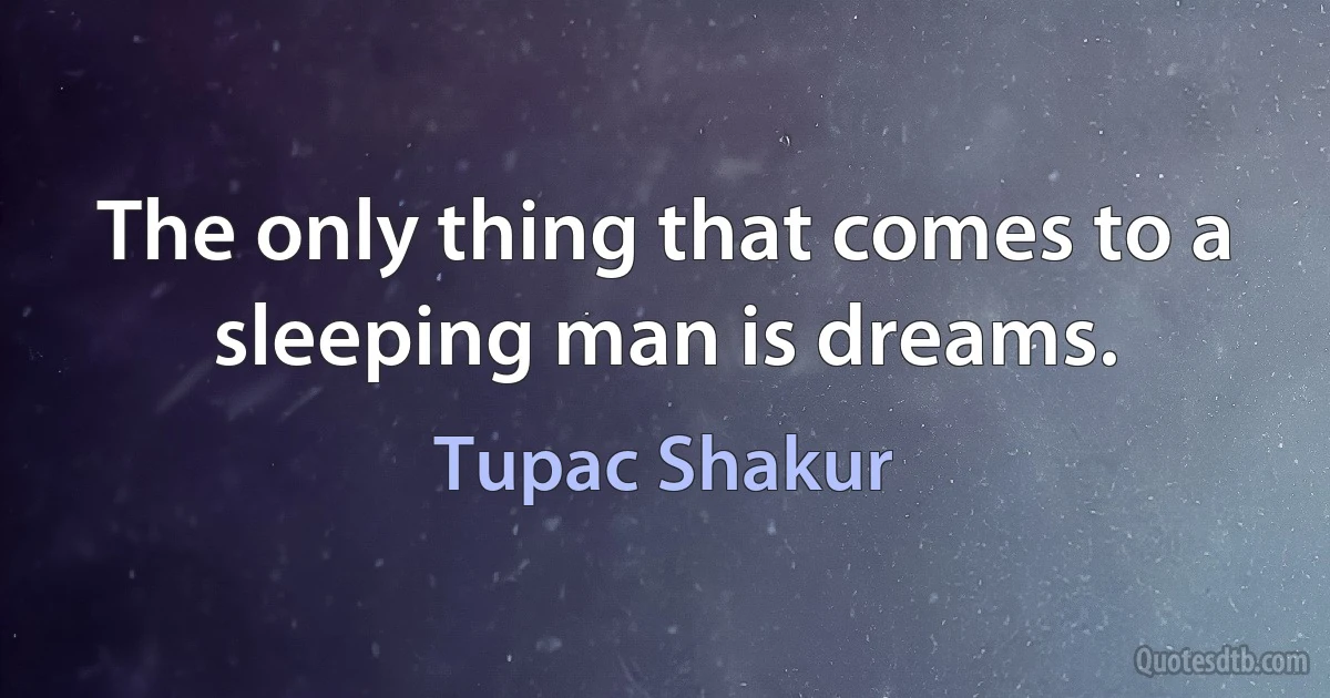 The only thing that comes to a sleeping man is dreams. (Tupac Shakur)