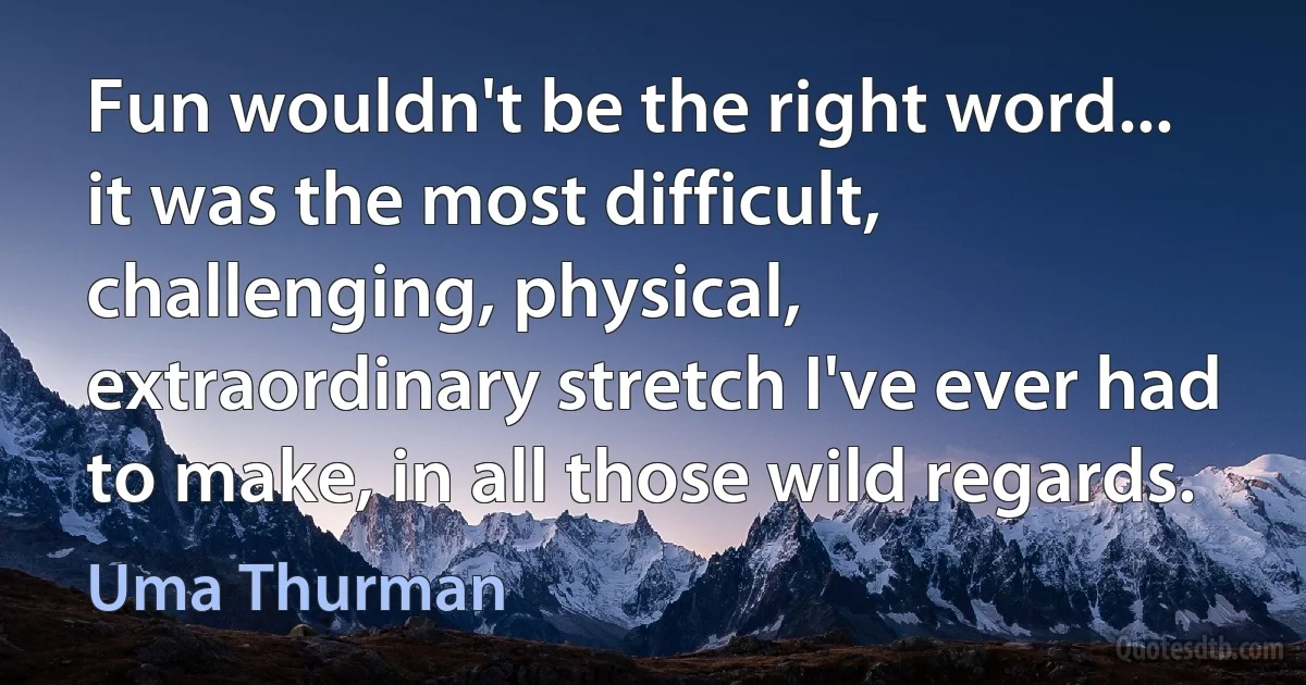 Fun wouldn't be the right word... it was the most difficult, challenging, physical, extraordinary stretch I've ever had to make, in all those wild regards. (Uma Thurman)