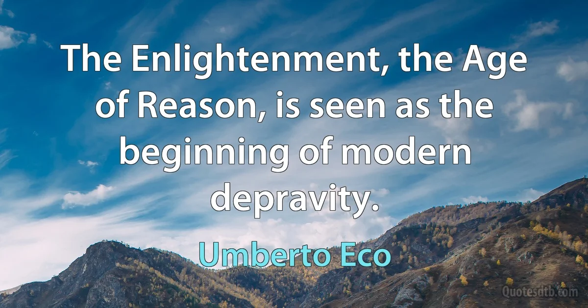 The Enlightenment, the Age of Reason, is seen as the beginning of modern depravity. (Umberto Eco)