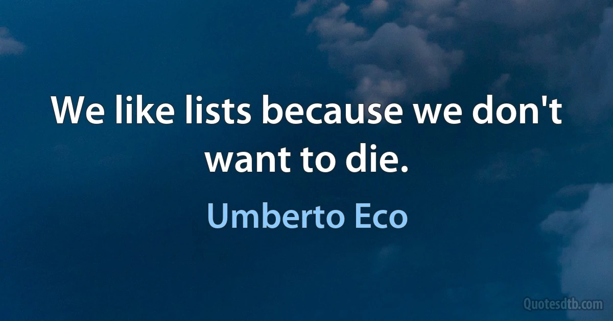 We like lists because we don't want to die. (Umberto Eco)