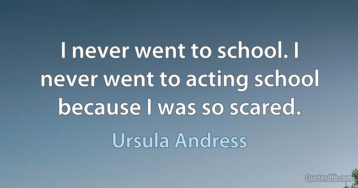 I never went to school. I never went to acting school because I was so scared. (Ursula Andress)