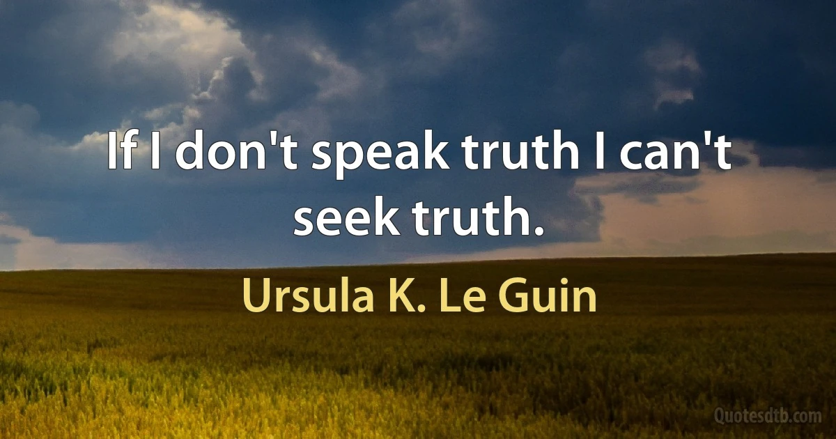 If I don't speak truth I can't seek truth. (Ursula K. Le Guin)