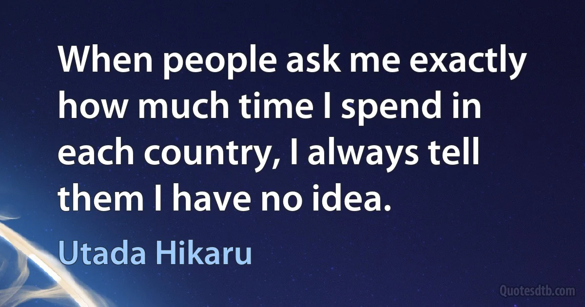 When people ask me exactly how much time I spend in each country, I always tell them I have no idea. (Utada Hikaru)