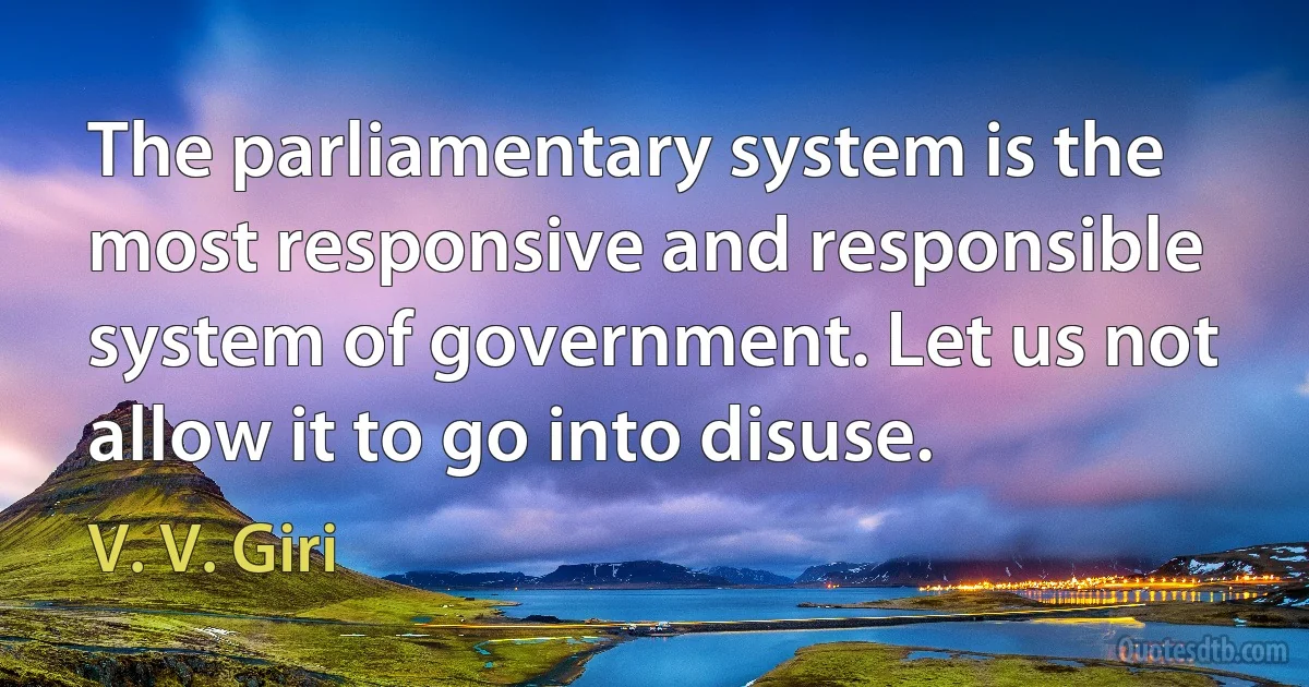 The parliamentary system is the most responsive and responsible system of government. Let us not allow it to go into disuse. (V. V. Giri)