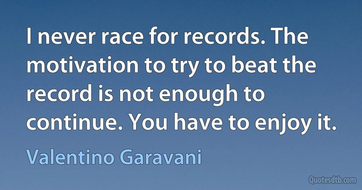 I never race for records. The motivation to try to beat the record is not enough to continue. You have to enjoy it. (Valentino Garavani)