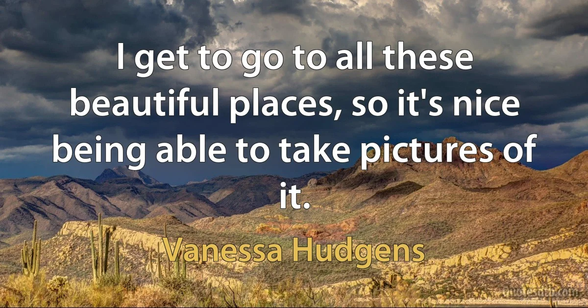 I get to go to all these beautiful places, so it's nice being able to take pictures of it. (Vanessa Hudgens)