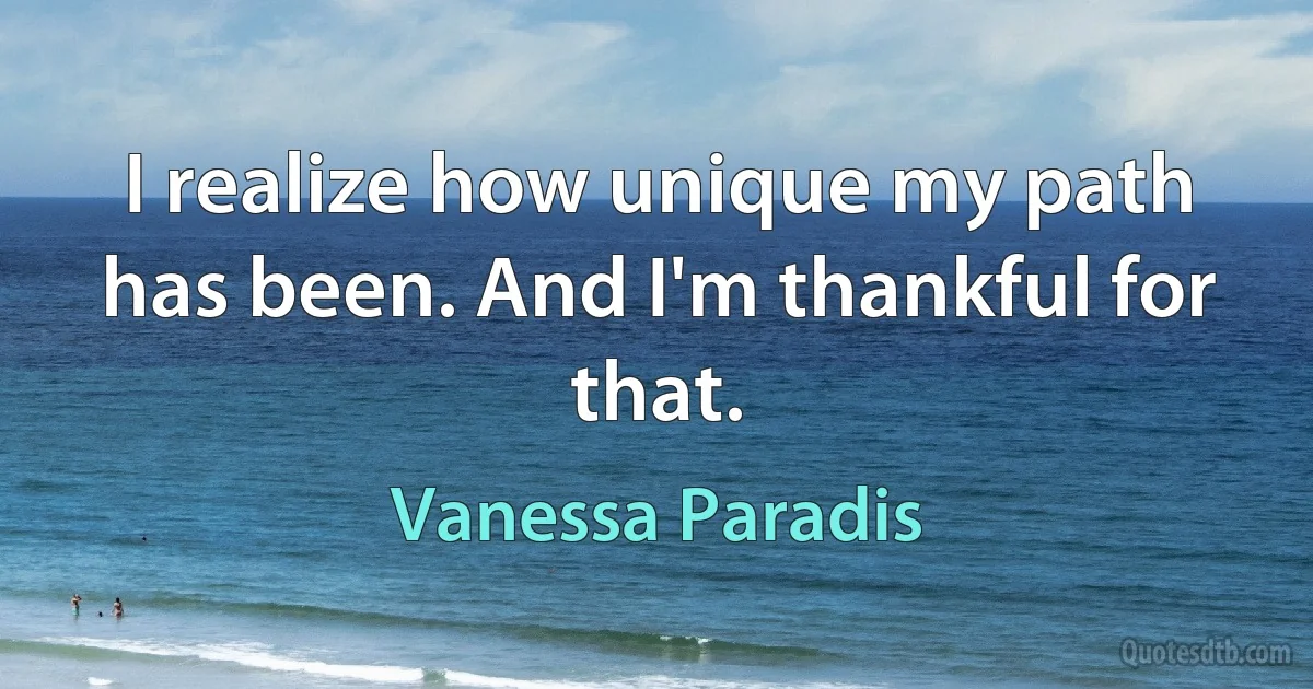 I realize how unique my path has been. And I'm thankful for that. (Vanessa Paradis)