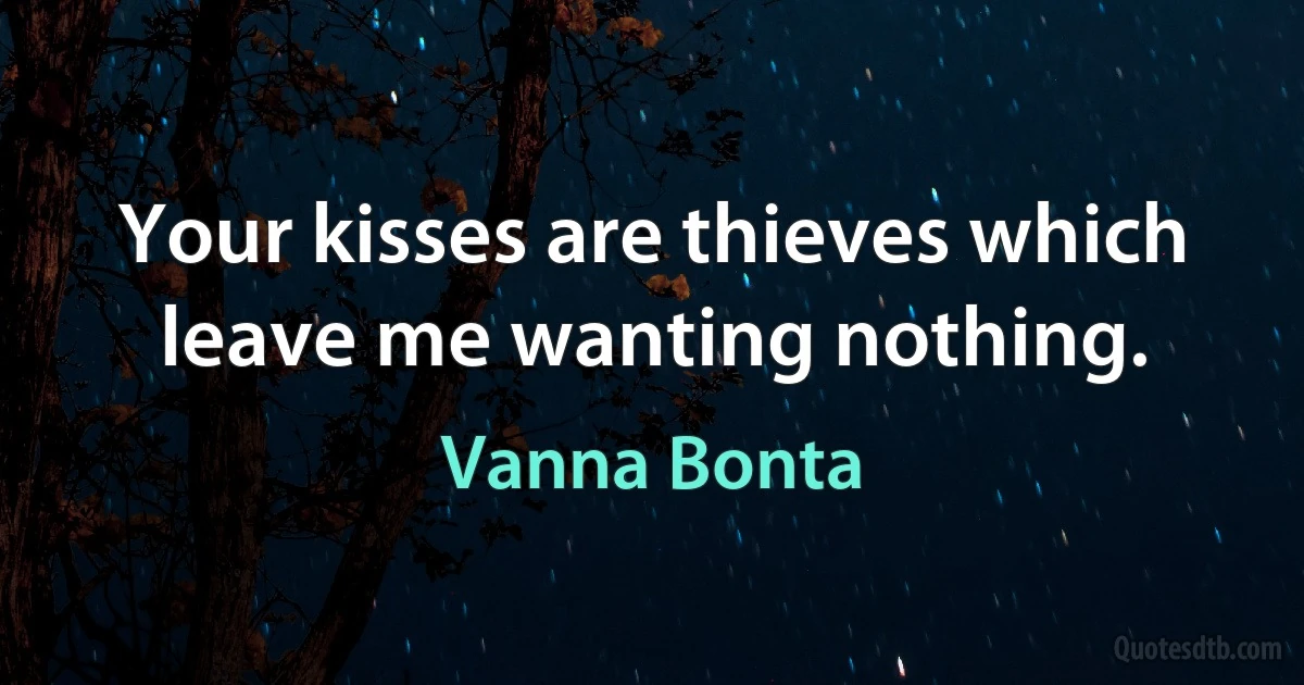 Your kisses are thieves which leave me wanting nothing. (Vanna Bonta)